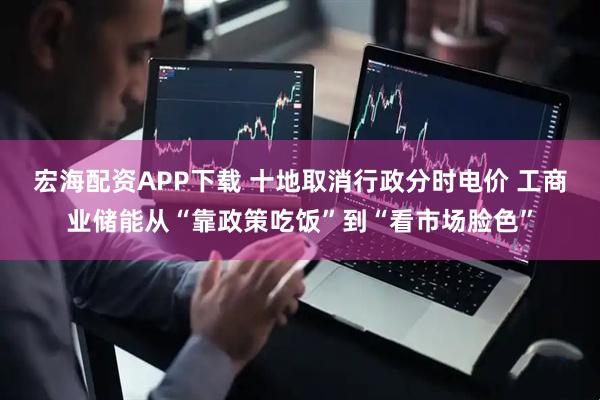 宏海配资APP下载 十地取消行政分时电价 工商业储能从“靠政策吃饭”到“看市场脸色”
