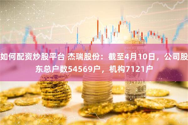 如何配资炒股平台 杰瑞股份：截至4月10日，公司股东总户数54569户，机构7121户