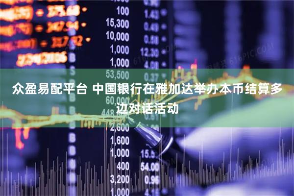 众盈易配平台 中国银行在雅加达举办本币结算多边对话活动