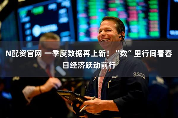 N配资官网 一季度数据再上新！“数”里行间看春日经济跃动前行