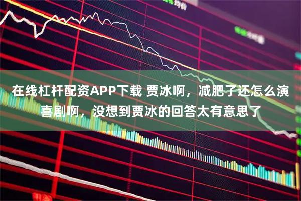 在线杠杆配资APP下载 贾冰啊，减肥了还怎么演喜剧啊，没想到贾冰的回答太有意思了