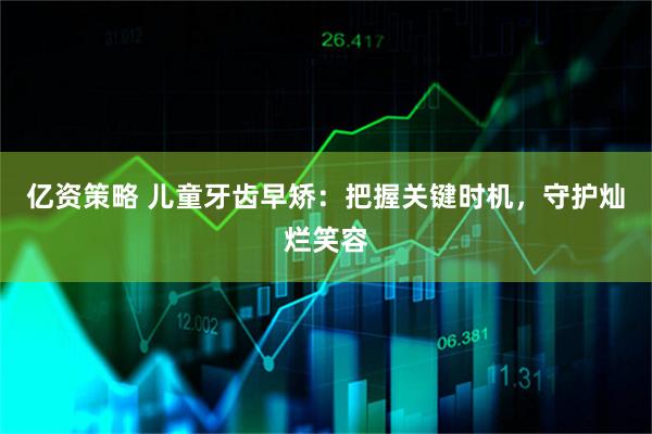 亿资策略 儿童牙齿早矫：把握关键时机，守护灿烂笑容