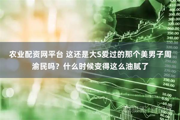 农业配资网平台 这还是大S爱过的那个美男子周渝民吗？什么时候变得这么油腻了