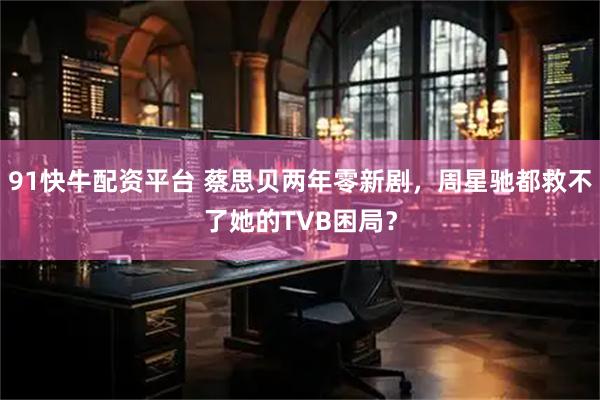 91快牛配资平台 蔡思贝两年零新剧，周星驰都救不了她的TVB困局？