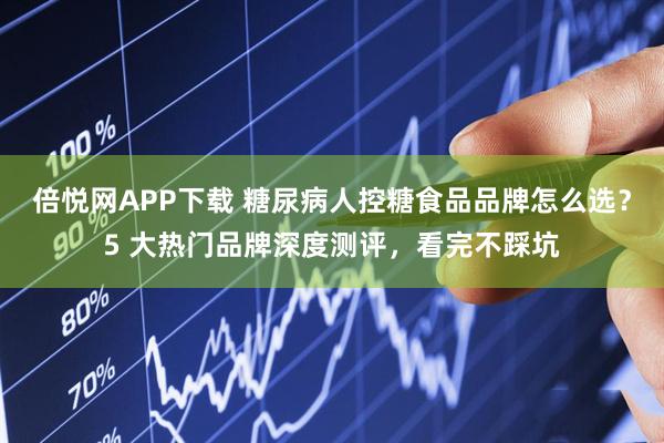 倍悦网APP下载 糖尿病人控糖食品品牌怎么选？5 大热门品牌深度测评，看完不踩坑