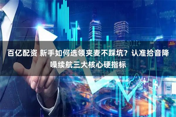 百亿配资 新手如何选领夹麦不踩坑？认准拾音降噪续航三大核心硬指标