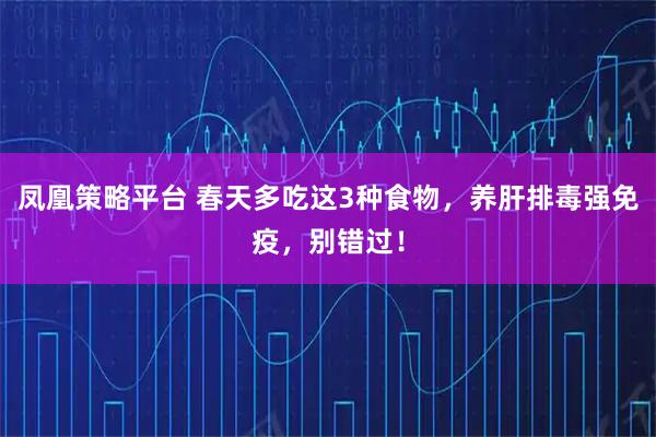 凤凰策略平台 春天多吃这3种食物，养肝排毒强免疫，别错过！