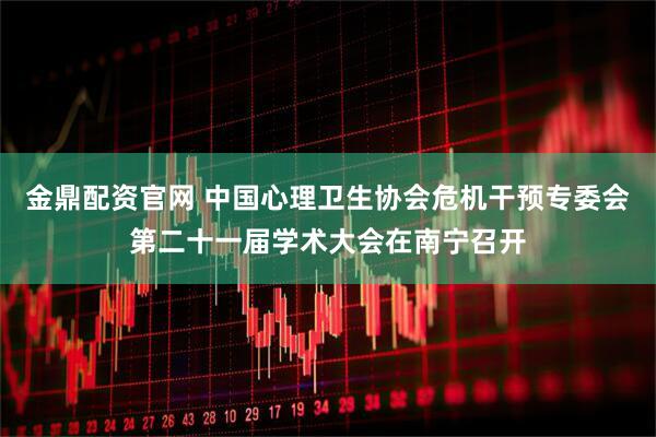 金鼎配资官网 中国心理卫生协会危机干预专委会第二十一届学术大会在南宁召开