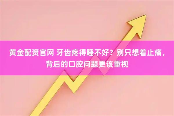 黄金配资官网 牙齿疼得睡不好？别只想着止痛，背后的口腔问题更该重视
