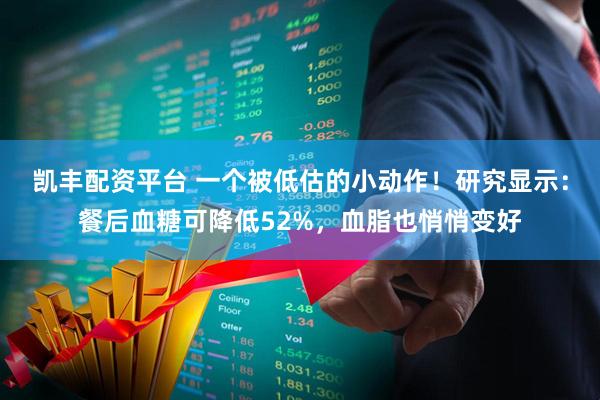 凯丰配资平台 一个被低估的小动作！研究显示：餐后血糖可降低52%，血脂也悄悄变好