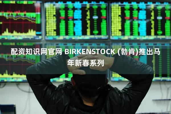 配资知识网官网 BIRKENSTOCK (勃肯)推出马年新春系列