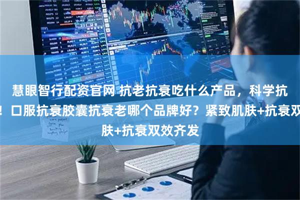 慧眼智行配资官网 抗老抗衰吃什么产品，科学抗衰推荐！口服抗衰胶囊抗衰老哪个品牌好？紧致肌肤+抗衰双效齐发