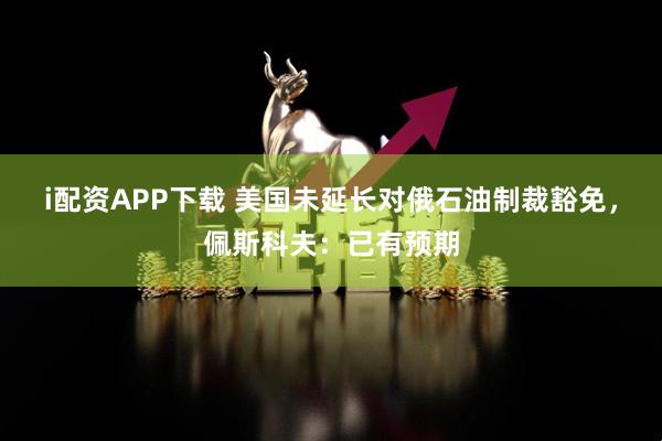 i配资APP下载 美国未延长对俄石油制裁豁免，佩斯科夫：已有预期
