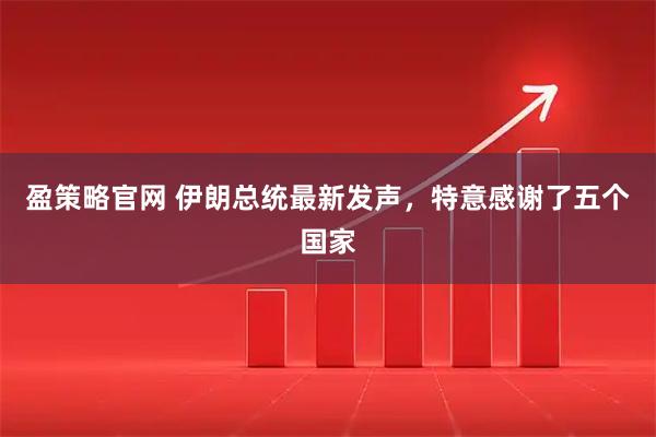 盈策略官网 伊朗总统最新发声，特意感谢了五个国家