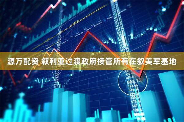 源万配资 叙利亚过渡政府接管所有在叙美军基地