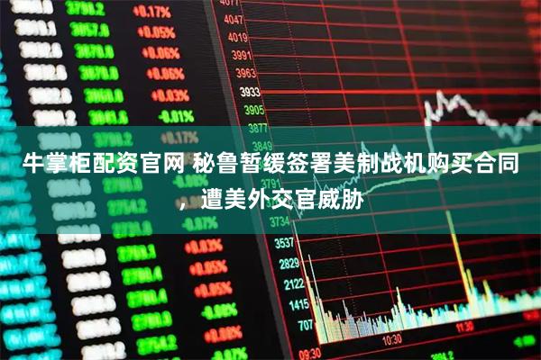 牛掌柜配资官网 秘鲁暂缓签署美制战机购买合同，遭美外交官威胁