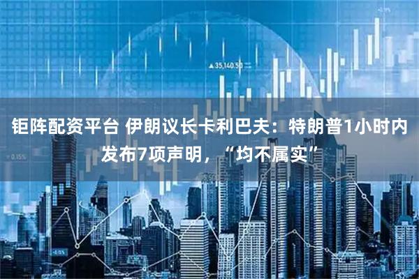 钜阵配资平台 伊朗议长卡利巴夫：特朗普1小时内发布7项声明，“均不属实”