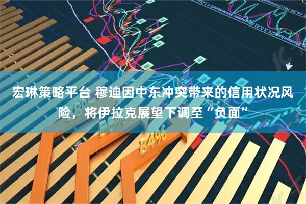 宏琳策略平台 穆迪因中东冲突带来的信用状况风险，将伊拉克展望下调至“负面”