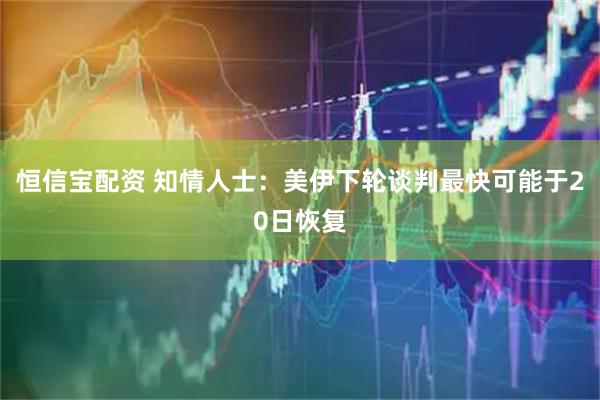 恒信宝配资 知情人士：美伊下轮谈判最快可能于20日恢复