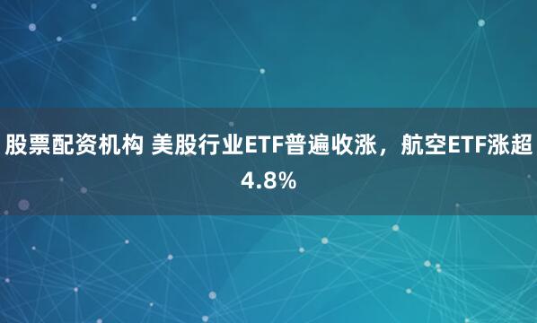 股票配资机构 美股行业ETF普遍收涨，航空ETF涨超4.8%