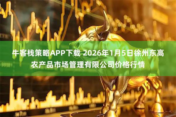 牛客栈策略APP下载 2026年1月5日徐州东高农产品市场管理有限公司价格行情
