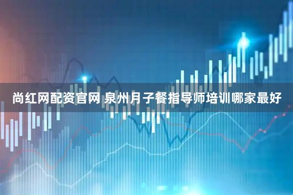 尚红网配资官网 泉州月子餐指导师培训哪家最好