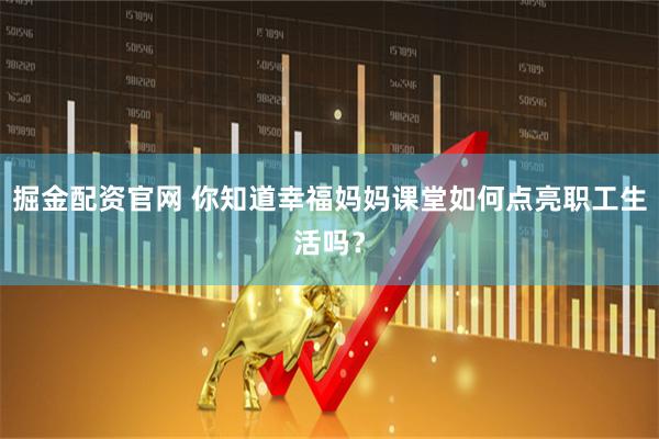 掘金配资官网 你知道幸福妈妈课堂如何点亮职工生活吗？