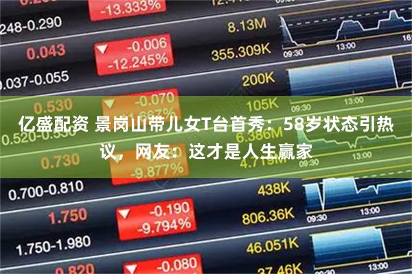 亿盛配资 景岗山带儿女T台首秀：58岁状态引热议，网友：这才是人生赢家