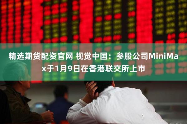 精选期货配资官网 视觉中国：参股公司MiniMax于1月9日在香港联交所上市
