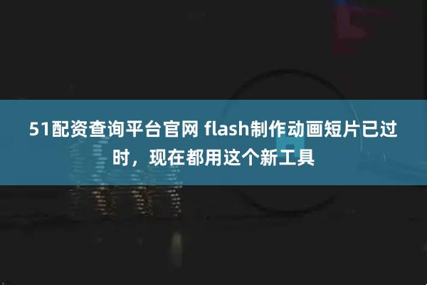 51配资查询平台官网 flash制作动画短片已过时，现在都用这个新工具