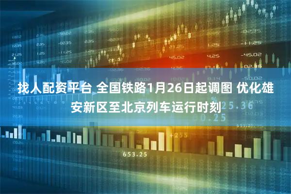 找人配资平台 全国铁路1月26日起调图 优化雄安新区至北京列车运行时刻