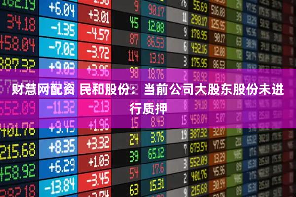 财慧网配资 民和股份：当前公司大股东股份未进行质押