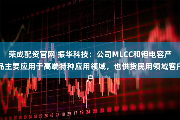 荣成配资官网 振华科技：公司MLCC和钽电容产品主要应用于高端特种应用领域，也供货民用领域客户
