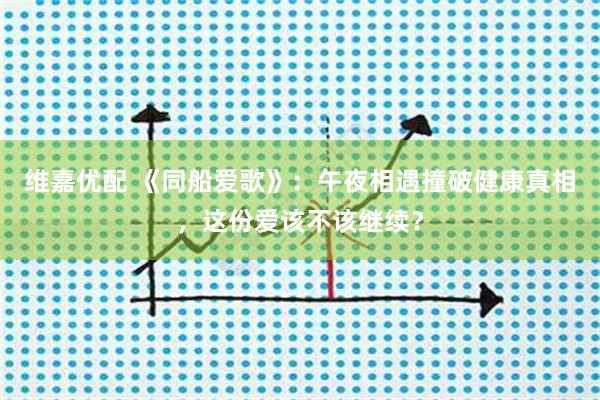 维嘉优配 《同船爱歌》：午夜相遇撞破健康真相，这份爱该不该继续？