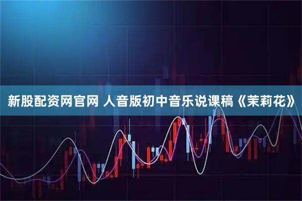 新股配资网官网 人音版初中音乐说课稿《茉莉花》