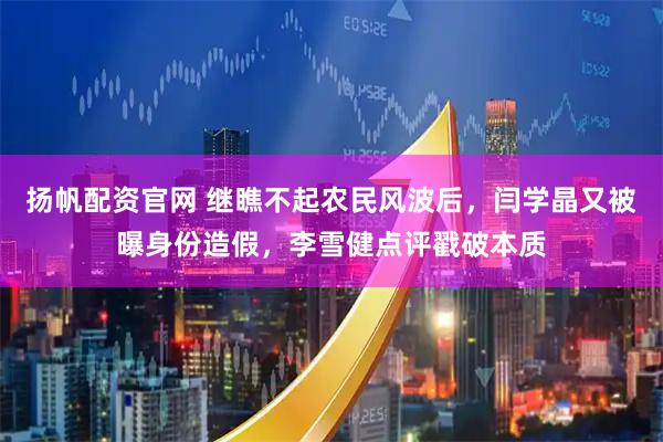 扬帆配资官网 继瞧不起农民风波后，闫学晶又被曝身份造假，李雪健点评戳破本质
