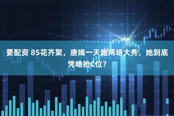 要配资 85花齐聚，唐嫣一天跑两场大秀，她到底凭啥抢C位？