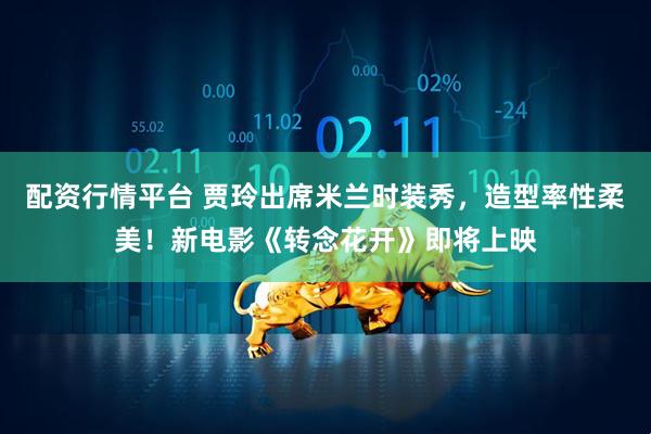 配资行情平台 贾玲出席米兰时装秀，造型率性柔美！新电影《转念花开》即将上映