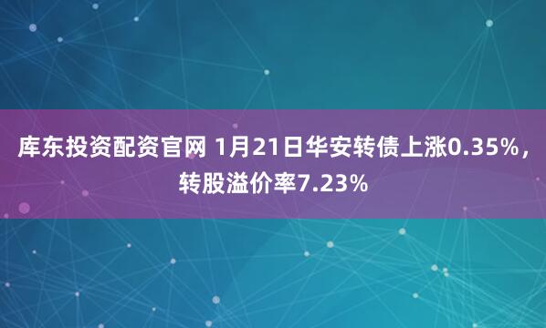 库东投资配资官网 1月21日华安转债上涨0.35%，转股溢价率7.23%