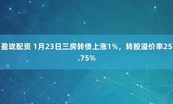 盈珑配资 1月23日三房转债上涨1%，转股溢价率25.75%