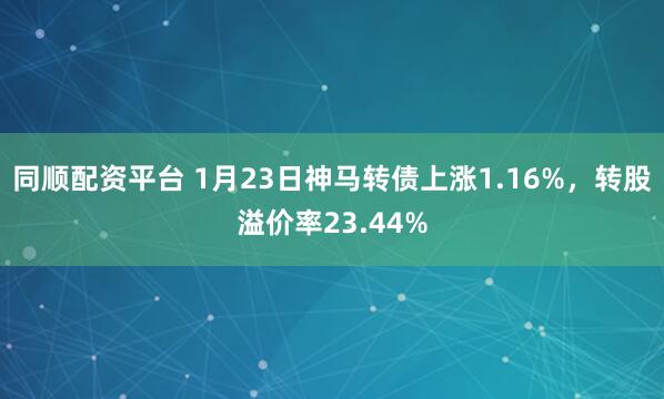 同顺配资平台 1月23日神马转债上涨1.16%，转股溢价率23.44%