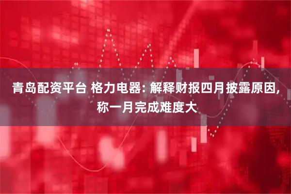 青岛配资平台 格力电器: 解释财报四月披露原因, 称一月完成难度大