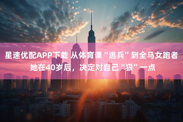 星速优配APP下载 从体育课“逃兵”到全马女跑者 她在40岁后，决定对自己“狠”一点