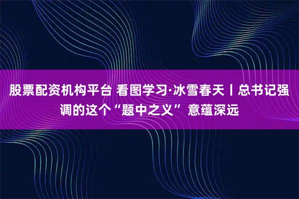 股票配资机构平台 看图学习·冰雪春天丨总书记强调的这个“题中之义” 意蕴深远