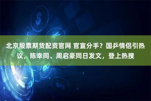 北京股票期货配资官网 官宣分手？国乒情侣引热议，陈幸同、周启豪同日发文，登上热搜