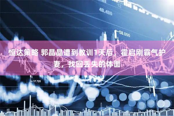 恒达策略 郭晶晶遭到教训1天后，霍启刚霸气护妻，找回丢失的体面