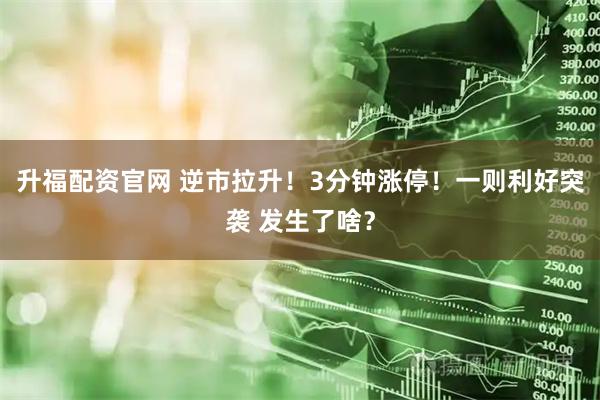 升福配资官网 逆市拉升！3分钟涨停！一则利好突袭 发生了啥？