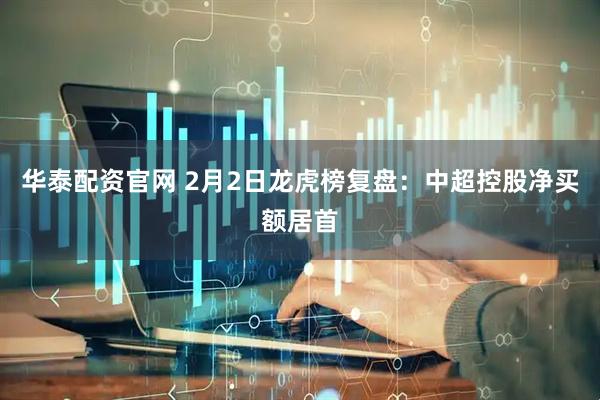 华泰配资官网 2月2日龙虎榜复盘：中超控股净买额居首