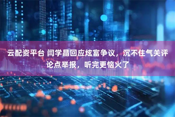 云配资平台 闫学晶回应炫富争议，沉不住气关评论点举报，听完更恼火了
