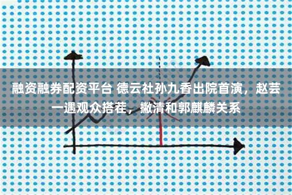 融资融券配资平台 德云社孙九香出院首演，赵芸一遇观众搭茬，撇清和郭麒麟关系